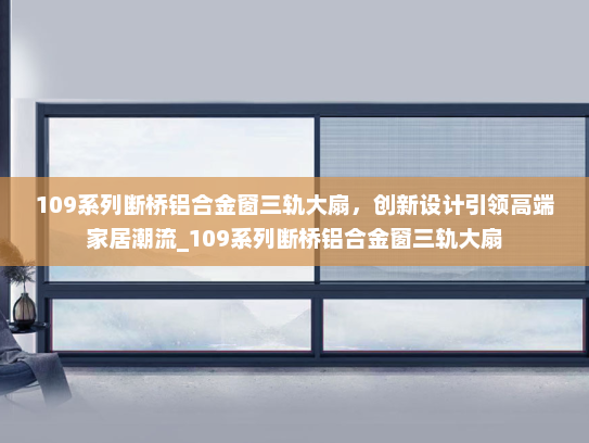 109系列断桥铝合金窗三轨大扇，创新设计引领高端家居潮流_109系列断桥铝合金窗三轨大扇