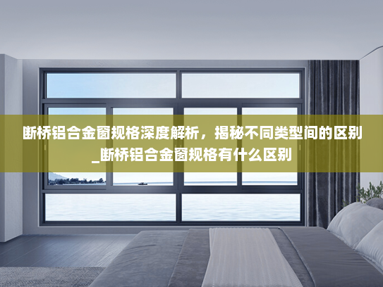 断桥铝合金窗规格深度解析，揭秘不同类型间的区别_断桥铝合金窗规格有什么区别