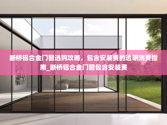 断桥铝合金门窗选购攻略，包含安装费的透明消费指南_断桥铝合金门窗包含安装费