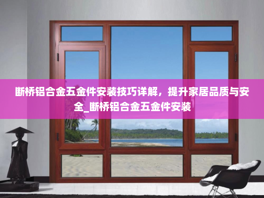 断桥铝合金五金件安装技巧详解，提升家居品质与安全_断桥铝合金五金件安装