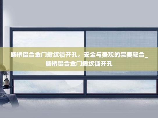 断桥铝合金门指纹锁开孔，安全与美观的完美融合_断桥铝合金门指纹锁开孔