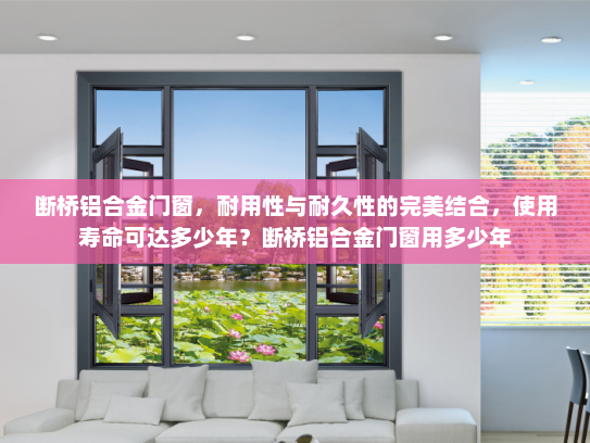 断桥铝合金门窗，耐用性与耐久性的完美结合，使用寿命可达多少年？断桥铝合金门窗用多少年