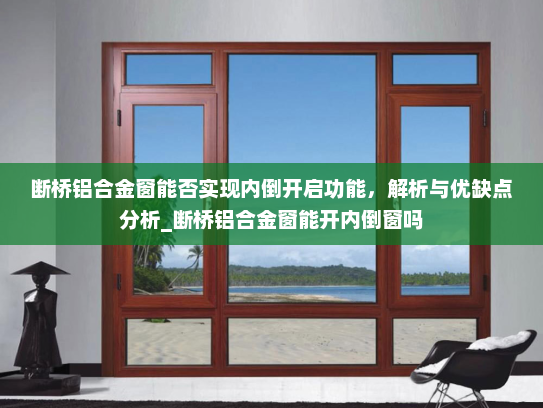 断桥铝合金窗能否实现内倒开启功能，解析与优缺点分析_断桥铝合金窗能开内倒窗吗