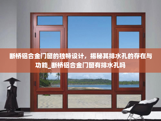 断桥铝合金门窗的独特设计，揭秘其排水孔的存在与功能_断桥铝合金门窗有排水孔吗