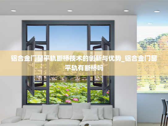 铝合金门窗平轨断桥技术的创新与优势_铝合金门窗平轨有断桥吗