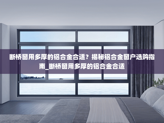 断桥窗用多厚的铝合金合适？揭秘铝合金窗户选购指南_断桥窗用多厚的铝合金合适