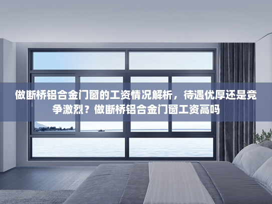 做断桥铝合金门窗的工资情况解析，待遇优厚还是竞争激烈？做断桥铝合金门窗工资高吗