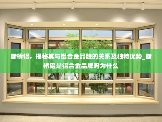 断桥铝，揭秘其与铝合金品牌的关系及独特优势_断桥铝是铝合金品牌吗为什么