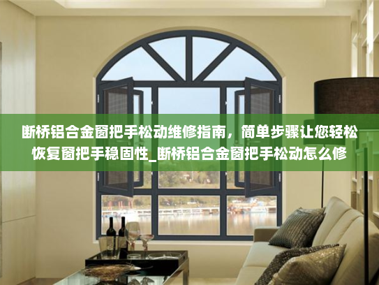 断桥铝合金窗把手松动维修指南，简单步骤让您轻松恢复窗把手稳固性_断桥铝合金窗把手松动怎么修