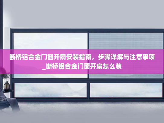 断桥铝合金门窗开扇安装指南，步骤详解与注意事项_断桥铝合金门窗开扇怎么装