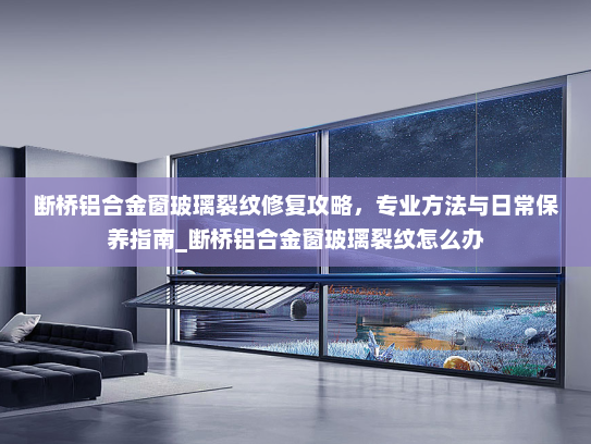 断桥铝合金窗玻璃裂纹修复攻略，专业方法与日常保养指南_断桥铝合金窗玻璃裂纹怎么办