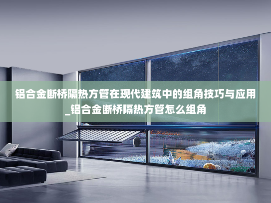 铝合金断桥隔热方管在现代建筑中的组角技巧与应用_铝合金断桥隔热方管怎么组角