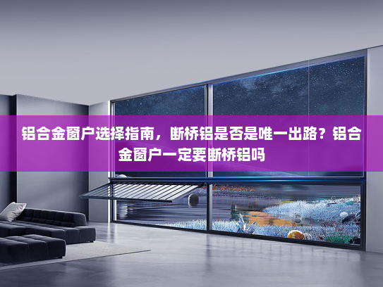 铝合金窗户选择指南，断桥铝是否是唯一出路？铝合金窗户一定要断桥铝吗