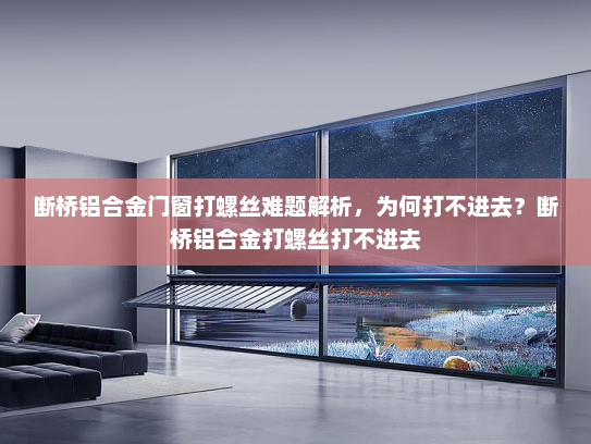 断桥铝合金门窗打螺丝难题解析，为何打不进去？断桥铝合金打螺丝打不进去
