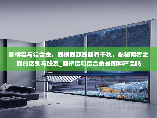 断桥铝与铝合金，同根同源却各有千秋，揭秘两者之间的区别与联系_断桥铝和铝合金是同种产品吗