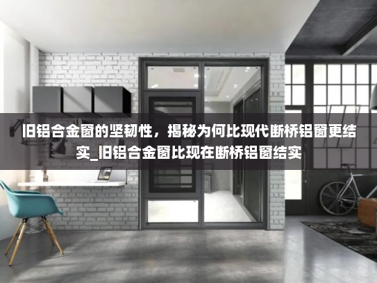 旧铝合金窗的坚韧性，揭秘为何比现代断桥铝窗更结实_旧铝合金窗比现在断桥铝窗结实