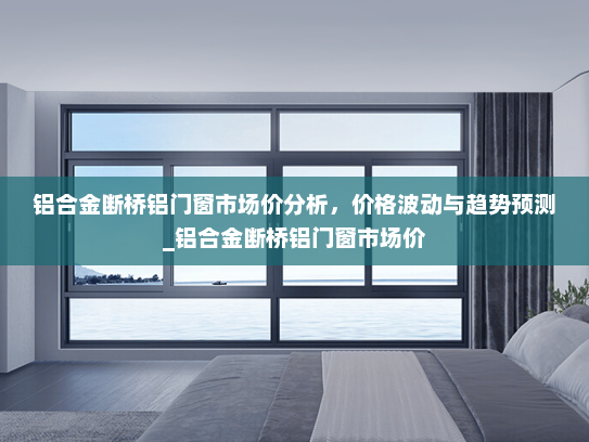 铝合金断桥铝门窗市场价分析，价格波动与趋势预测_铝合金断桥铝门窗市场价
