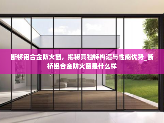 断桥铝合金防火窗，揭秘其独特构造与性能优势_断桥铝合金防火窗是什么样