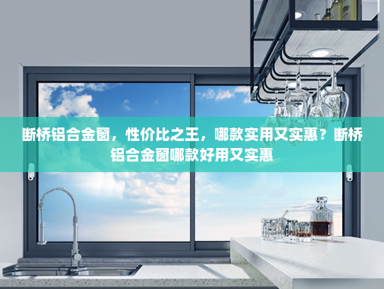 断桥铝合金窗，性价比之王，哪款实用又实惠？断桥铝合金窗哪款好用又实惠