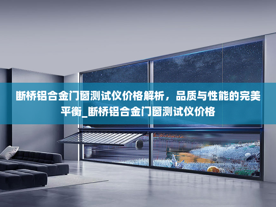 断桥铝合金门窗测试仪价格解析，品质与性能的完美平衡_断桥铝合金门窗测试仪价格