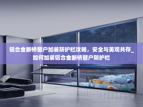 铝合金断桥窗户加装防护栏攻略，安全与美观共存_如何加装铝合金断桥窗户防护栏