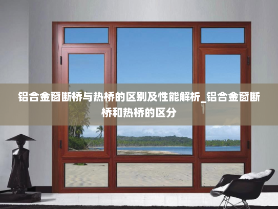 铝合金窗断桥与热桥的区别及性能解析_铝合金窗断桥和热桥的区分