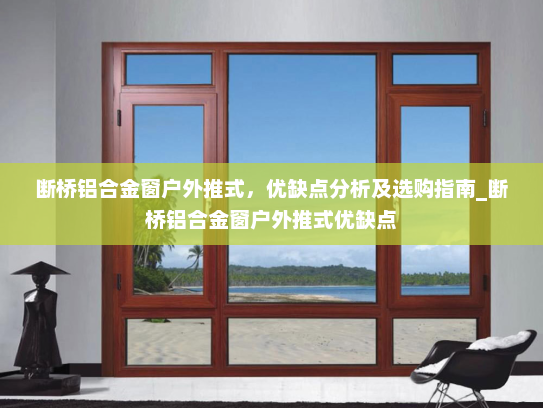 断桥铝合金窗户外推式，优缺点分析及选购指南_断桥铝合金窗户外推式优缺点