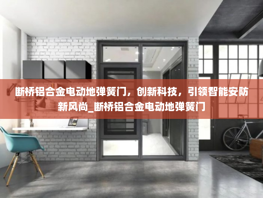 断桥铝合金电动地弹簧门，创新科技，引领智能安防新风尚_断桥铝合金电动地弹簧门