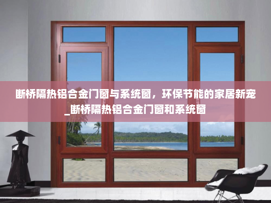 断桥隔热铝合金门窗与系统窗，环保节能的家居新宠_断桥隔热铝合金门窗和系统窗
