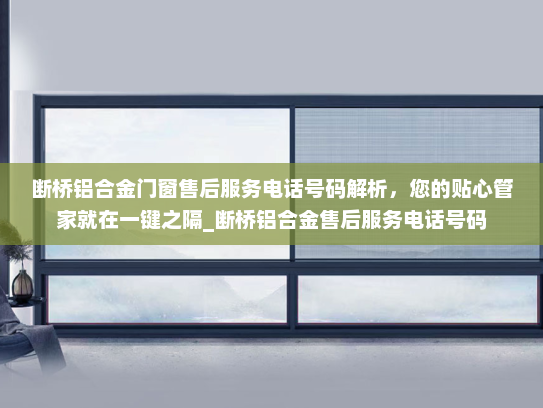 断桥铝合金门窗售后服务电话号码解析，您的贴心管家就在一键之隔_断桥铝合金售后服务电话号码