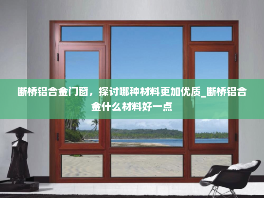 断桥铝合金门窗，探讨哪种材料更加优质_断桥铝合金什么材料好一点