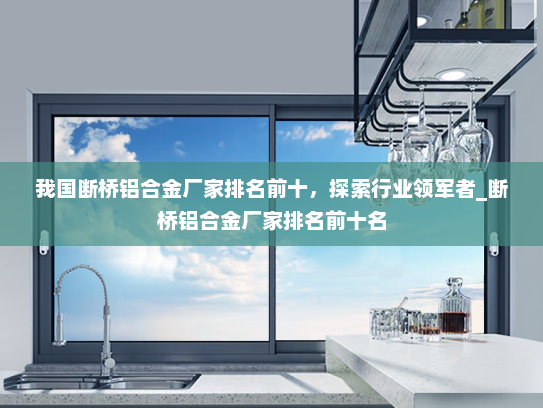我国断桥铝合金厂家排名前十，探索行业领军者_断桥铝合金厂家排名前十名
