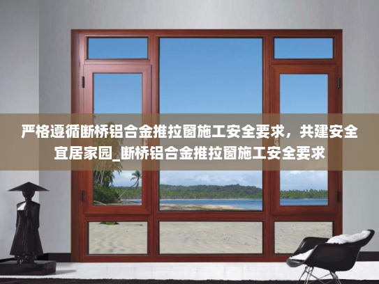 严格遵循断桥铝合金推拉窗施工安全要求，共建安全宜居家园_断桥铝合金推拉窗施工安全要求