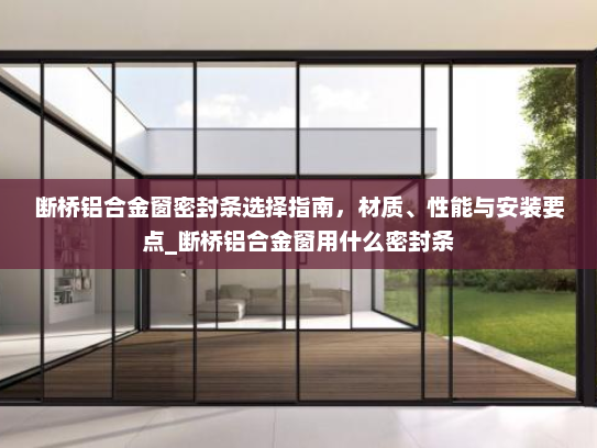 断桥铝合金窗密封条选择指南，材质、性能与安装要点_断桥铝合金窗用什么密封条