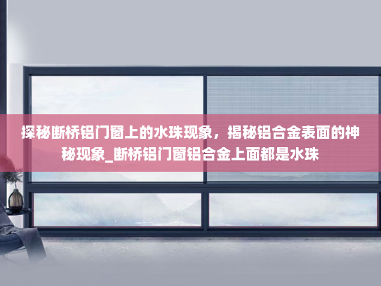 探秘断桥铝门窗上的水珠现象，揭秘铝合金表面的神秘现象_断桥铝门窗铝合金上面都是水珠