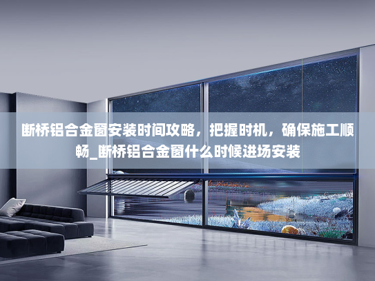 断桥铝合金窗安装时间攻略，把握时机，确保施工顺畅_断桥铝合金窗什么时候进场安装