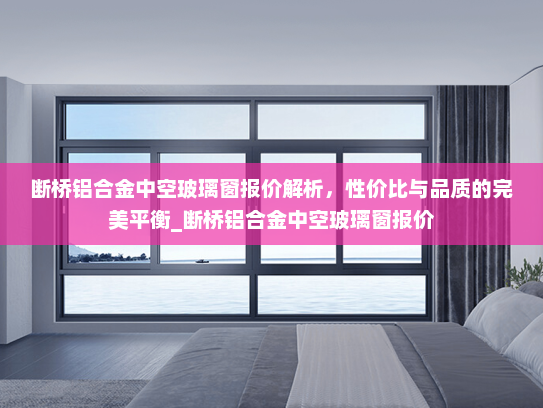 断桥铝合金中空玻璃窗报价解析，性价比与品质的完美平衡_断桥铝合金中空玻璃窗报价