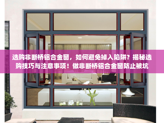 选购非断桥铝合金窗，如何避免掉入陷阱？揭秘选购技巧与注意事项！做非断桥铝合金窗防止被坑