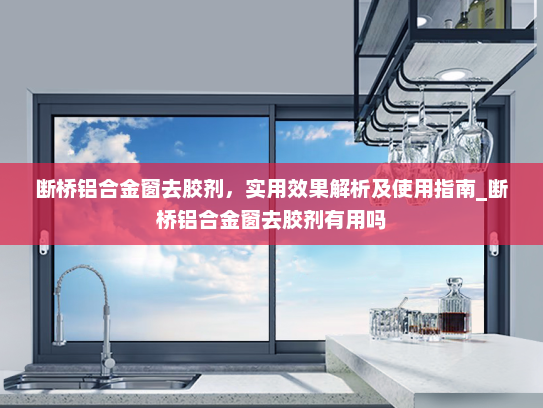 断桥铝合金窗去胶剂，实用效果解析及使用指南_断桥铝合金窗去胶剂有用吗