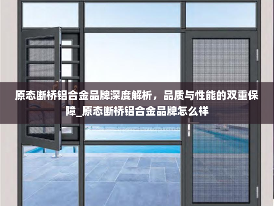原态断桥铝合金品牌深度解析，品质与性能的双重保障_原态断桥铝合金品牌怎么样