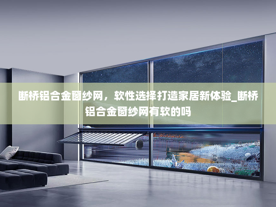 断桥铝合金窗纱网，软性选择打造家居新体验_断桥铝合金窗纱网有软的吗