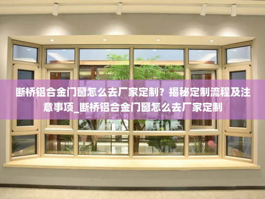 断桥铝合金门窗怎么去厂家定制？揭秘定制流程及注意事项_断桥铝合金门窗怎么去厂家定制