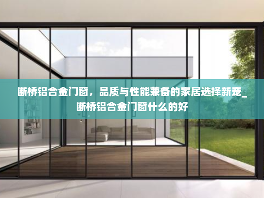 断桥铝合金门窗，品质与性能兼备的家居选择新宠_断桥铝合金门窗什么的好