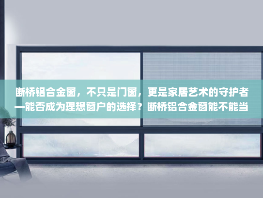 断桥铝合金窗，不只是门窗，更是家居艺术的守护者—能否成为理想窗户的选择？断桥铝合金窗能不能当窗户