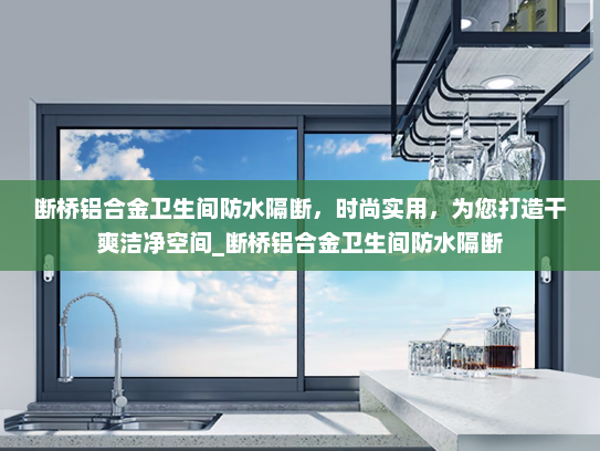 断桥铝合金卫生间防水隔断，时尚实用，为您打造干爽洁净空间_断桥铝合金卫生间防水隔断
