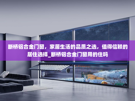 断桥铝合金门窗，家居生活的品质之选，值得信赖的居住选择_断桥铝合金门窗用的住吗