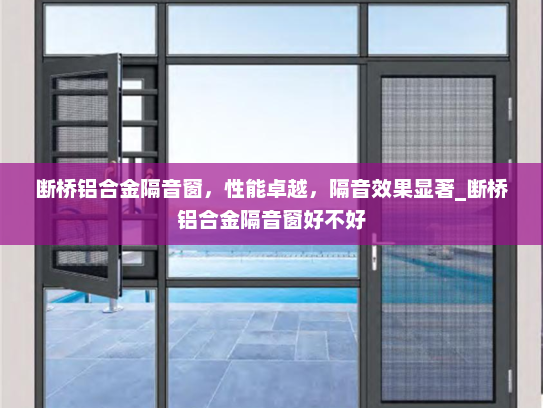 断桥铝合金隔音窗，性能卓越，隔音效果显著_断桥铝合金隔音窗好不好
