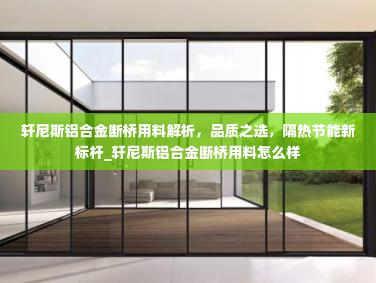 轩尼斯铝合金断桥用料解析，品质之选，隔热节能新标杆_轩尼斯铝合金断桥用料怎么样