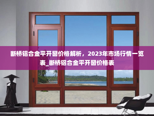 断桥铝合金平开窗价格解析，2023年市场行情一览表_断桥铝合金平开窗价格表