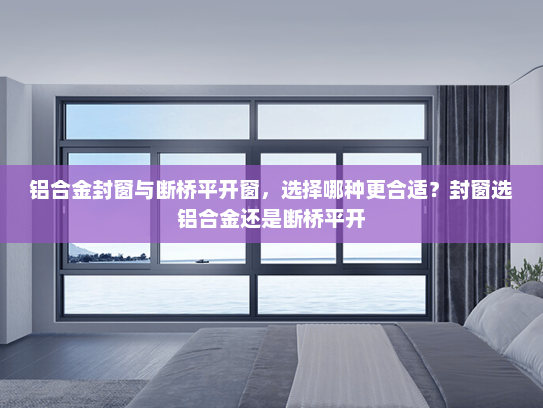 铝合金封窗与断桥平开窗，选择哪种更合适？封窗选铝合金还是断桥平开